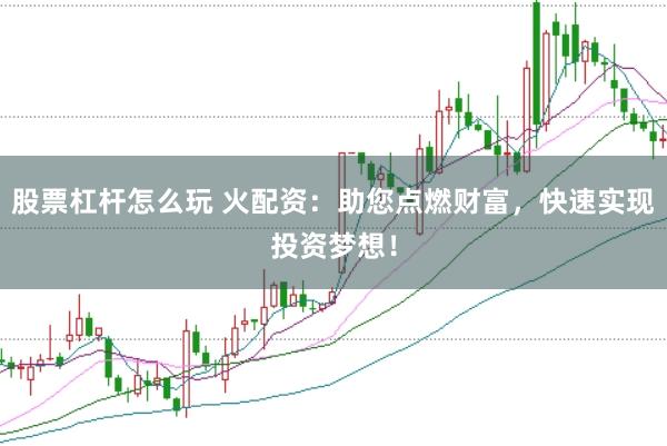 股票杠杆怎么玩 火配资：助您点燃财富，快速实现投资梦想！