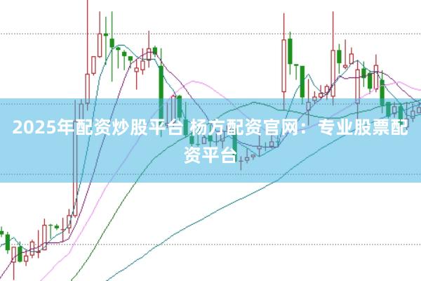 2025年配资炒股平台 杨方配资官网：专业股票配资平台