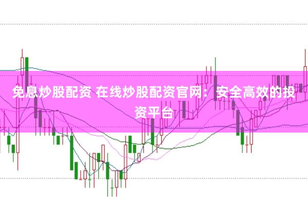 免息炒股配资 在线炒股配资官网：安全高效的投资平台