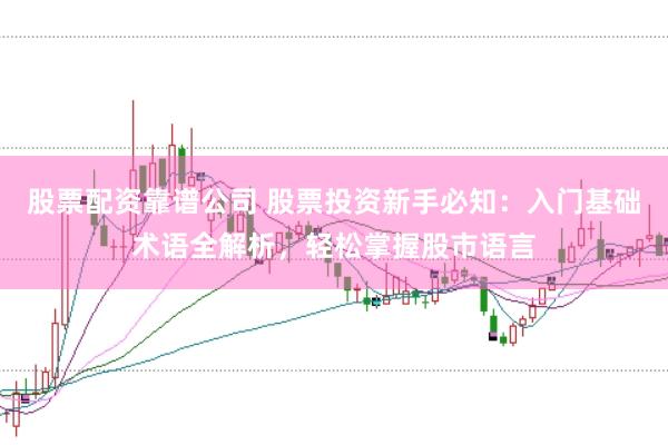 股票配资靠谱公司 股票投资新手必知：入门基础术语全解析，轻松掌握股市语言
