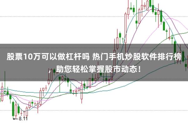 股票10万可以做杠杆吗 热门手机炒股软件排行榜，助您轻松掌握股市动态！
