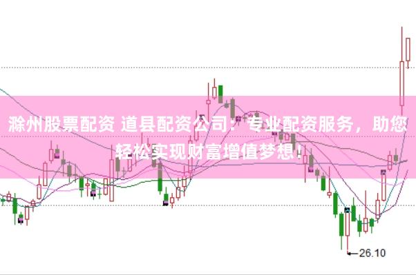 滁州股票配资 道县配资公司：专业配资服务，助您轻松实现财富增值梦想！