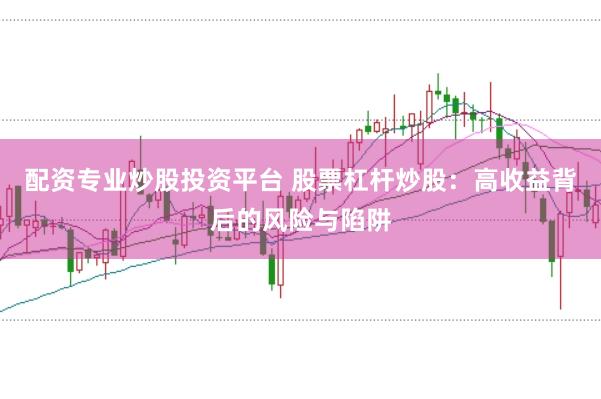 配资专业炒股投资平台 股票杠杆炒股：高收益背后的风险与陷阱