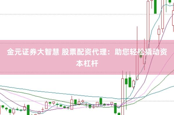 金元证券大智慧 股票配资代理：助您轻松撬动资本杠杆