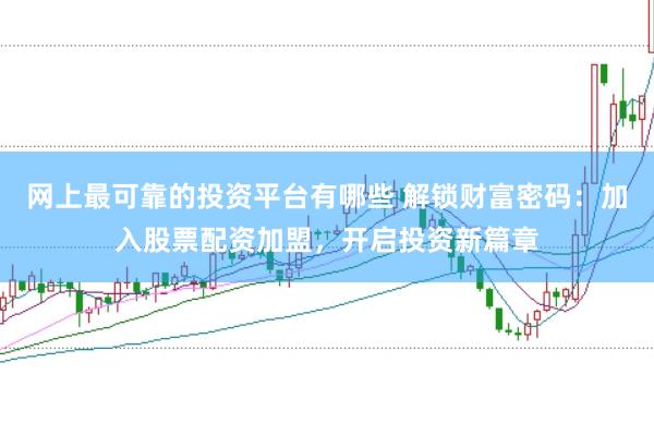 网上最可靠的投资平台有哪些 解锁财富密码：加入股票配资加盟，开启投资新篇章