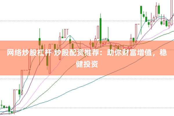 网络炒股杠杆 炒股配资推荐：助你财富增值，稳健投资