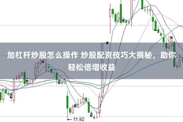 加杠杆炒股怎么操作 炒股配资技巧大揭秘，助你轻松倍增收益
