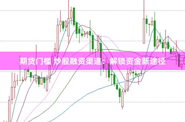 期货门槛 炒股融资渠道：解锁资金新途径