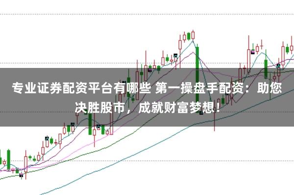 专业证券配资平台有哪些 第一操盘手配资：助您决胜股市，成就财富梦想！