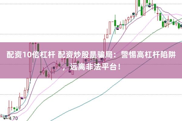 配资10倍杠杆 配资炒股是骗局：警惕高杠杆陷阱，远离非法平台！
