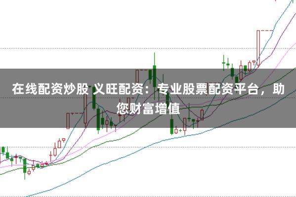 在线配资炒股 义旺配资：专业股票配资平台，助您财富增值