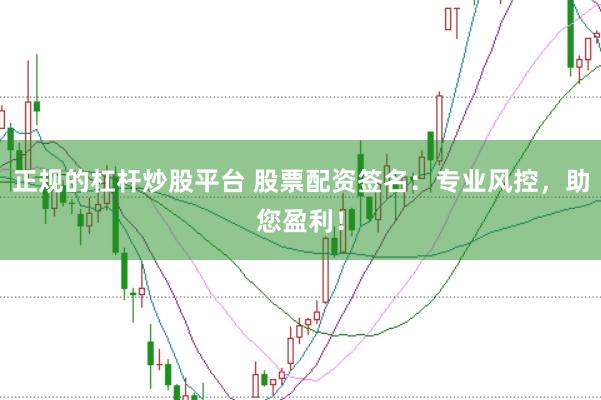 正规的杠杆炒股平台 股票配资签名：专业风控，助您盈利！