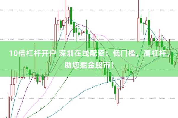 10倍杠杆开户 深圳在线配资：低门槛，高杠杆，助您掘金股市！