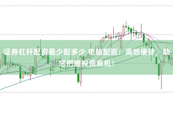 证券杠杆配资最少配多少 电脑配资：高效便捷，助您把握投资良机！