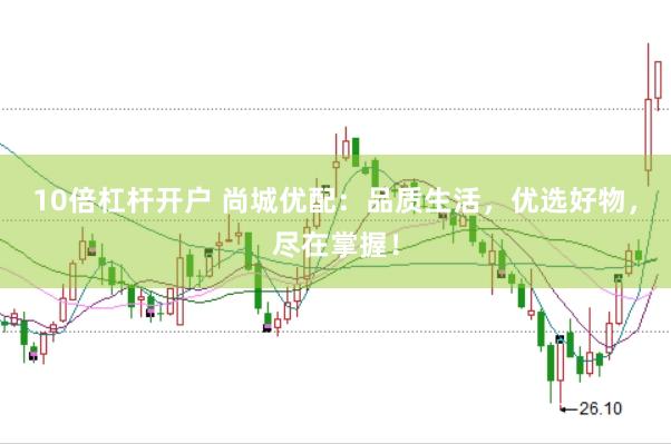 10倍杠杆开户 尚城优配：品质生活，优选好物，尽在掌握！