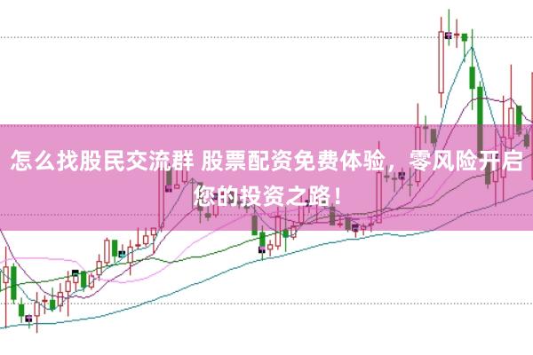 怎么找股民交流群 股票配资免费体验，零风险开启您的投资之路！