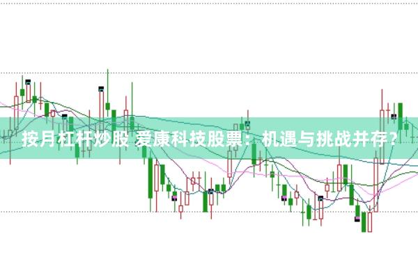 按月杠杆炒股 爱康科技股票：机遇与挑战并存？