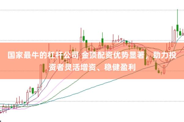 国家最牛的杠杆公司 金顶配资优势显著，助力投资者灵活增资、稳健盈利