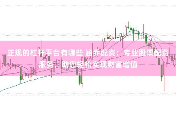 正规的杠杆平台有哪些 涵乔配资：专业股票配资服务，助您轻松实现财富增值