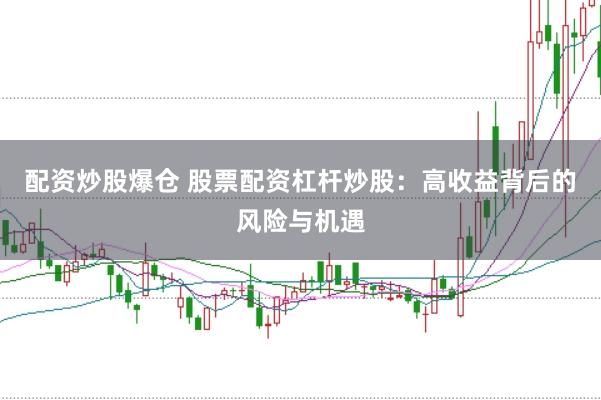 配资炒股爆仓 股票配资杠杆炒股：高收益背后的风险与机遇