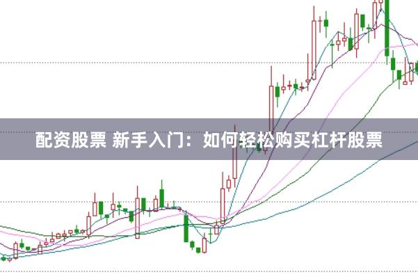 配资股票 新手入门：如何轻松购买杠杆股票