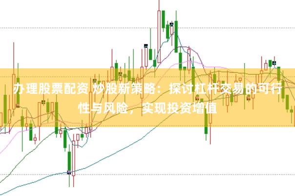 办理股票配资 炒股新策略：探讨杠杆交易的可行性与风险，实现投资增值