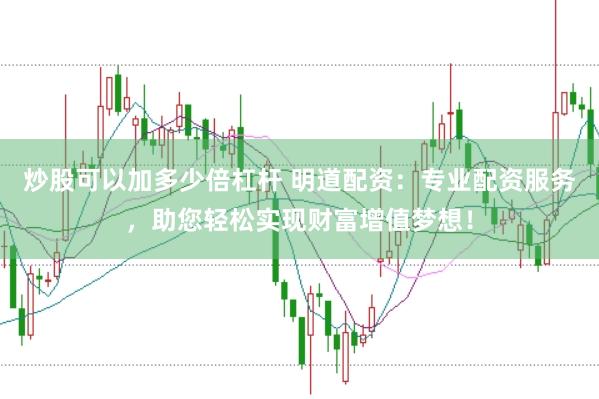 炒股可以加多少倍杠杆 明道配资：专业配资服务，助您轻松实现财富增值梦想！