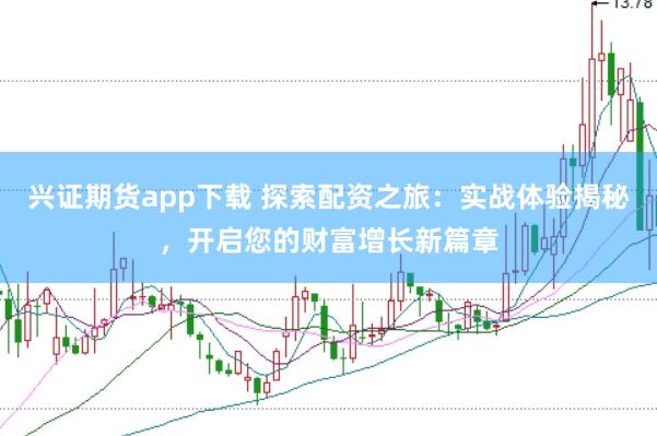 兴证期货app下载 探索配资之旅：实战体验揭秘，开启您的财富增长新篇章