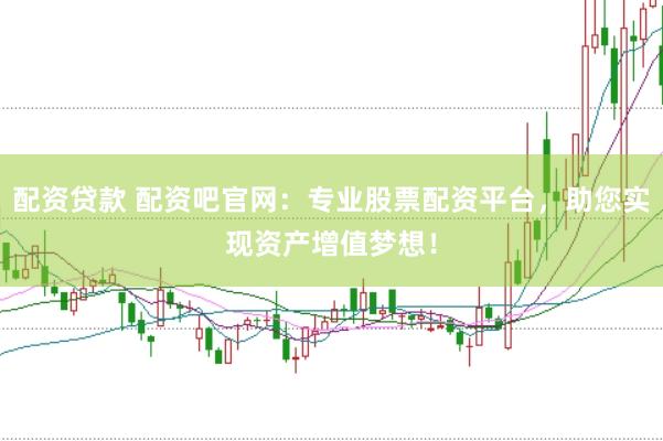 配资贷款 配资吧官网：专业股票配资平台，助您实现资产增值梦想！