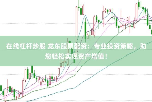 在线杠杆炒股 龙东股票配资：专业投资策略，助您轻松实现资产增值！