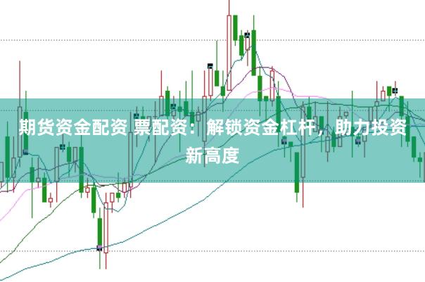 期货资金配资 票配资：解锁资金杠杆，助力投资新高度
