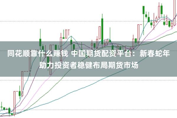 同花顺靠什么赚钱 中国期货配资平台：新春蛇年助力投资者稳健布局期货市场