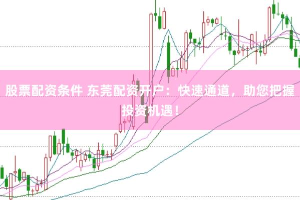 股票配资条件 东莞配资开户：快速通道，助您把握投资机遇！