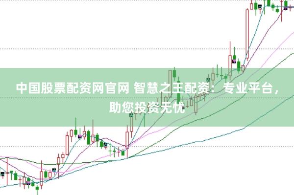 中国股票配资网官网 智慧之王配资：专业平台，助您投资无忧