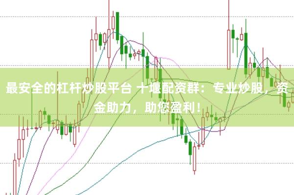 最安全的杠杆炒股平台 十堰配资群：专业炒股，资金助力，助您盈利！