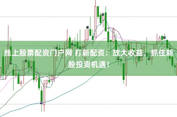 线上股票配资门户网 打新配资：放大收益，抓住新股投资机遇！