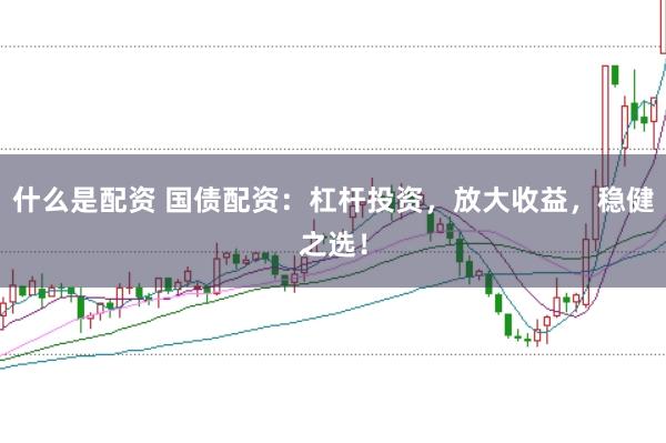 什么是配资 国债配资：杠杆投资，放大收益，稳健之选！