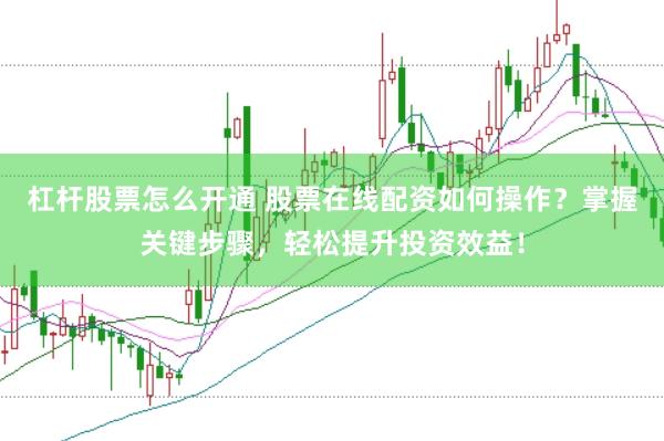 杠杆股票怎么开通 股票在线配资如何操作？掌握关键步骤，轻松提升投资效益！