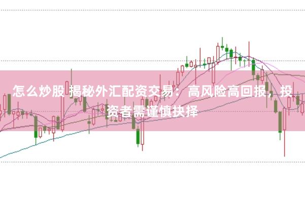 怎么炒股 揭秘外汇配资交易：高风险高回报，投资者需谨慎抉择