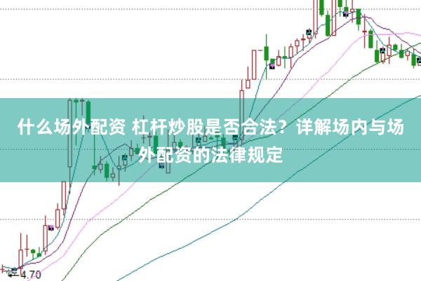 什么场外配资 杠杆炒股是否合法？详解场内与场外配资的法律规定