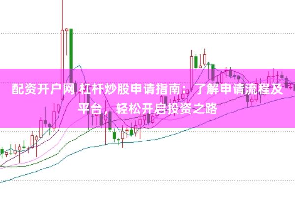 配资开户网 杠杆炒股申请指南：了解申请流程及平台，轻松开启投资之路