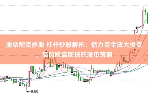 股票配资炒股 杠杆炒股解析：借力资金放大投资，高风险高回报的股市策略