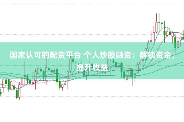 国家认可的配资平台 个人炒股融资：解锁资金，提升收益