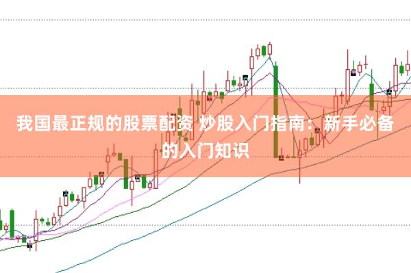我国最正规的股票配资 炒股入门指南：新手必备的入门知识