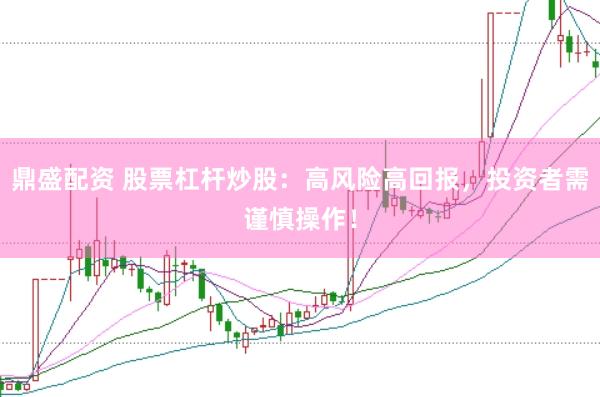 鼎盛配资 股票杠杆炒股：高风险高回报，投资者需谨慎操作！