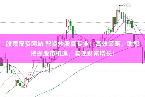 股票配资网站 配资炒股真专业：高效策略，助您把握股市机遇，实现财富增长！