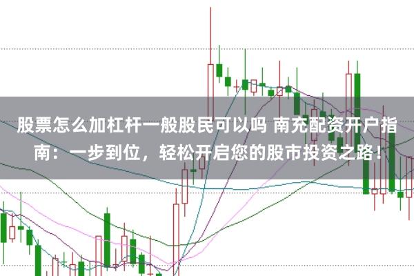 股票怎么加杠杆一般股民可以吗 南充配资开户指南:一步到位,轻松开启您的股市投资之路!