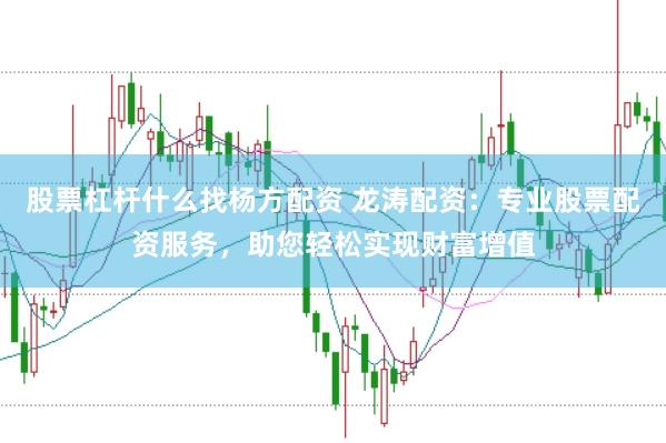 股票杠杆什么找杨方配资 龙涛配资：专业股票配资服务，助您轻松实现财富增值