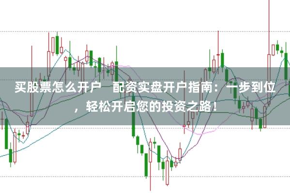 买股票怎么开户   配资实盘开户指南：一步到位，轻松开启您的投资之路！