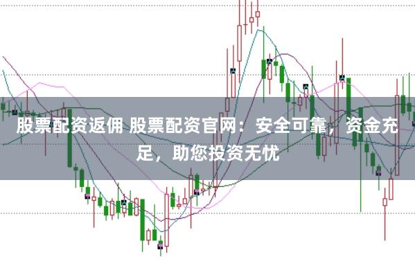 股票配资返佣 股票配资官网:安全可靠,资金充足,助您投资无忧